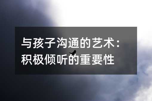 与孩子沟通的艺术：积极倾听的重要性