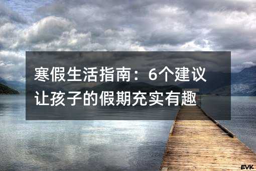 寒假生活指南：6个建议让孩子的假期充实有趣