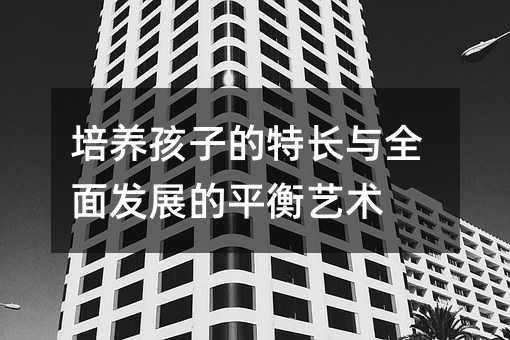 培养孩子的特长与全面发展的平衡艺术