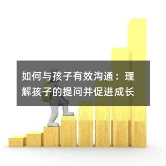 如何与孩子有效沟通：理解孩子的提问并促进成长