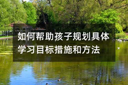 如何帮助孩子规划具体学习目标措施和方法