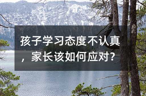 孩子学习态度不认真，家长该如何应对？