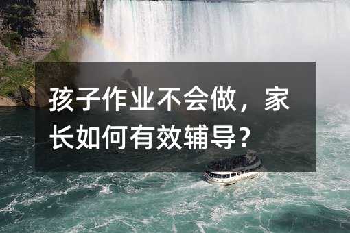 孩子作业不会做，家长如何有效辅导？