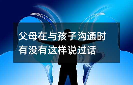 父母在与孩子沟通时有没有这样说过话