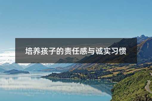 培养孩子的责任感与诚实习惯