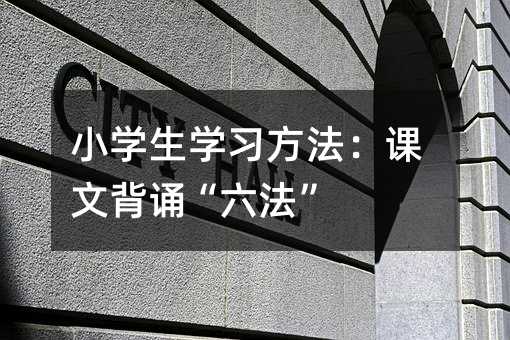 小学生学习方法：课文背诵“六法”