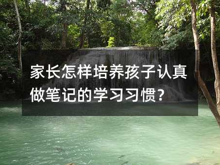 家长怎样培养孩子认真做笔记的学习习惯？