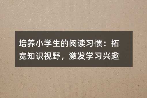 培养小学生的阅读习惯：拓宽知识视野，激发学习兴趣