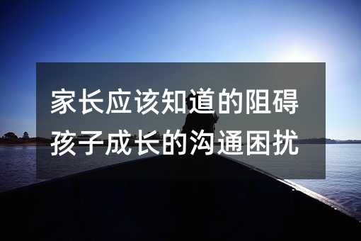 家长应该知道的阻碍孩子成长的沟通困扰