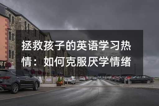 拯救孩子的英语学习热情：如何克服厌学情绪