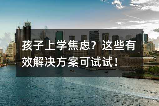 孩子上学焦虑？这些有效j9九游会网址的解决方案可试试！