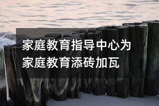 家庭教育指导中心为家庭教育添砖加瓦