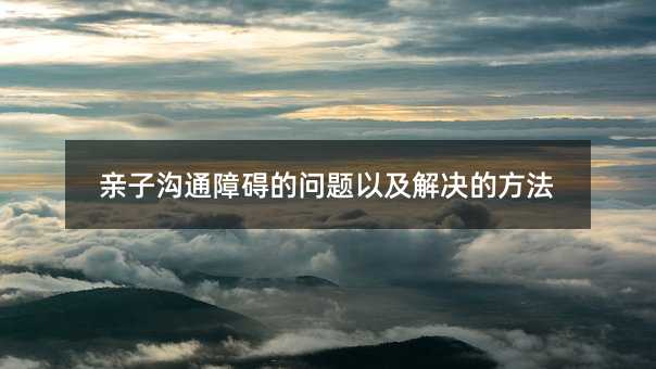 亲子沟通障碍的问题以及解决的方法