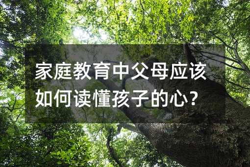 家庭教育中父母应该如何读懂孩子的心？