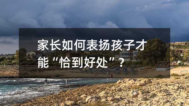 家长如何表扬孩子才能“恰到好处”？