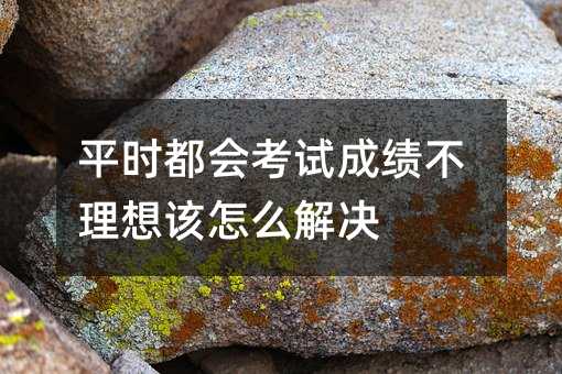 平时都会考试成绩不理想该怎么解决