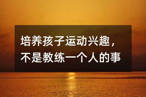 培养孩子运动兴趣，不是教练一个人的事