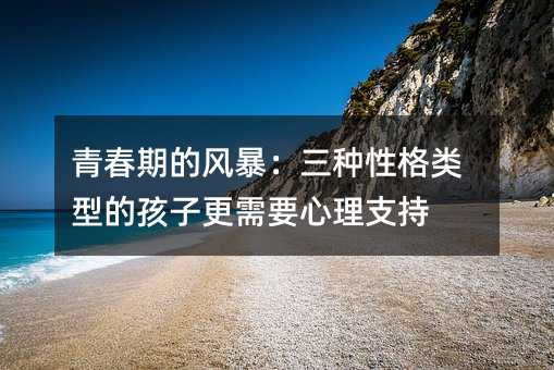 青春期的风暴：三种性格类型的孩子更需要心理支持