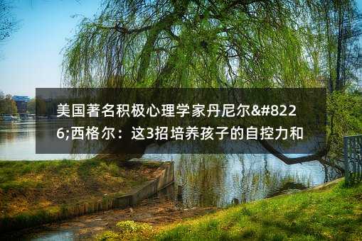 美国著名积极心理学家丹尼尔•西格尔：这3招培养孩子的自控力和幸福力！