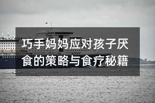 巧手妈妈应对孩子厌食的策略与食疗秘籍