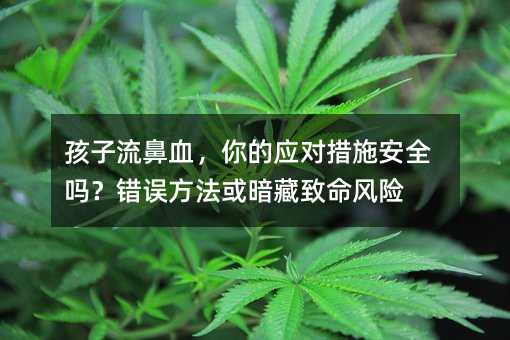 孩子流鼻血，你的应对措施安全吗？错误方法或暗藏致命风险