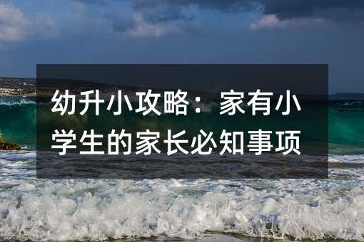 幼升小攻略：家有小学生的家长必知事项