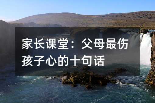 家长课堂：父母最伤孩子心的十句话