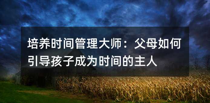 培养时间管理大师：父母如何引导孩子成为时间的主人