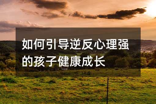 如何引导逆反心理强的孩子健康成长