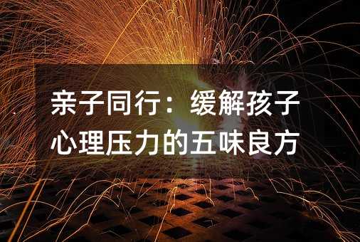 亲子同行：缓解孩子心理压力的五味良方