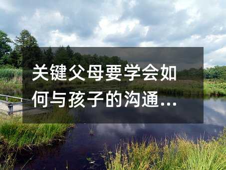 关键父母要学会如何与孩子的沟通技巧