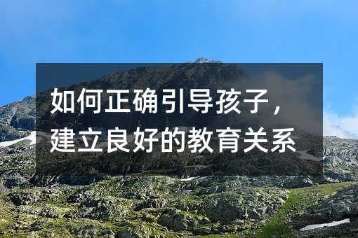 如何正确引导孩子，建立良好的教育关系