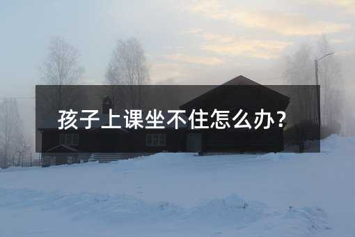 孩子上课坐不住怎么办？