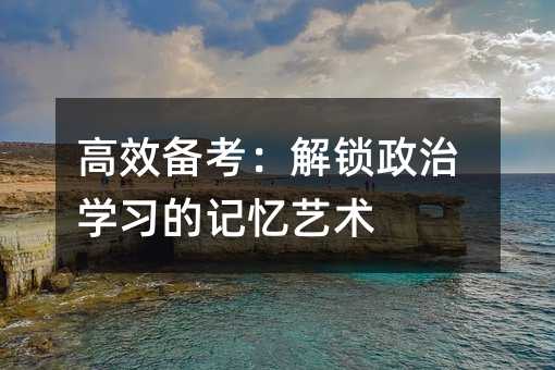 高效备考：解锁政治学习的记忆艺术