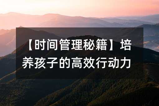 【时间管理秘籍】培养孩子的高效行动力