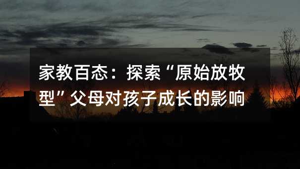 家教百态：探索“原始放牧型”父母对孩子成长的影响