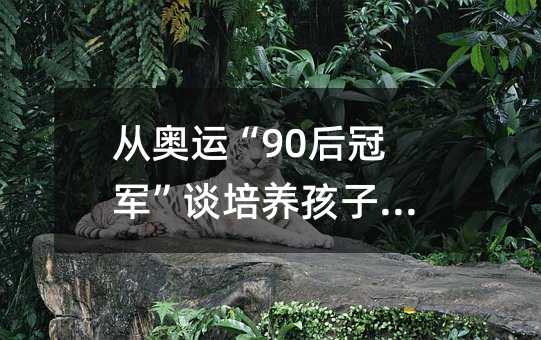 从奥运“90后冠军”谈培养孩子的方法