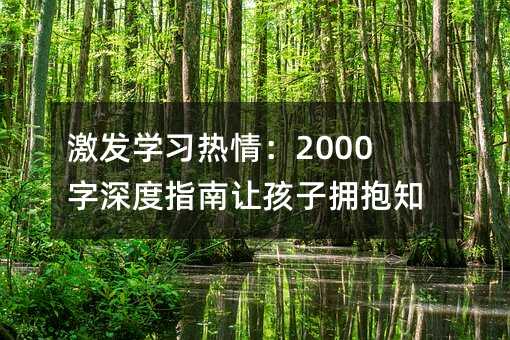 激发学习热情：2000字深度指南让孩子拥抱知识