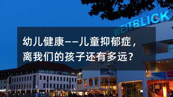 幼儿健康——儿童抑郁症，离我们的孩子还有多远？