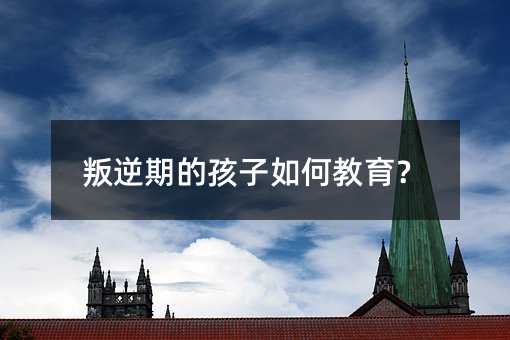 叛逆期的孩子如何教育？