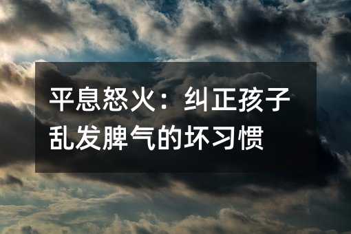 平息怒火：纠正孩子乱发脾气的坏习惯