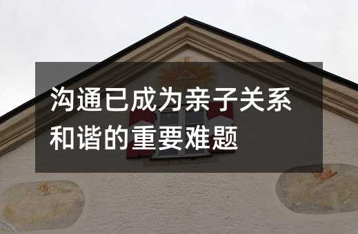 沟通已成为亲子关系和谐的重要难题