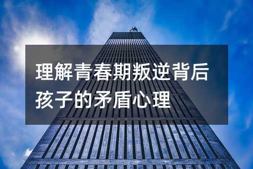 理解青春期叛逆背后孩子的矛盾心理