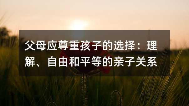 父母应尊重孩子的选择：理解、自由和平等的亲子关系