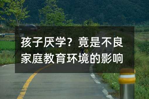 孩子厌学？竟是不良家庭教育环境的影响