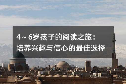 4～6岁孩子的阅读之旅：培养兴趣与信心的最佳选择