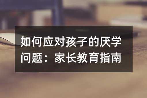 如何应对孩子的厌学问题：家长教育指南