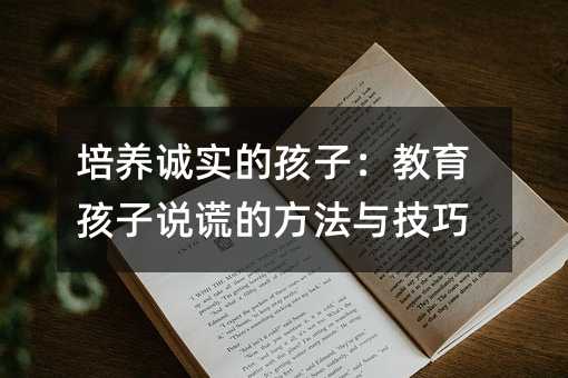 培养诚实的孩子：教育孩子说谎的方法与技巧