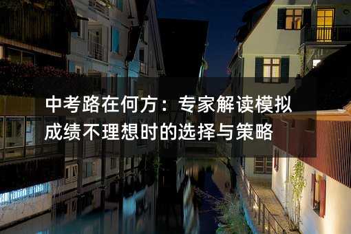 中考路在何方：专家解读模拟成绩不理想时的选择与策略