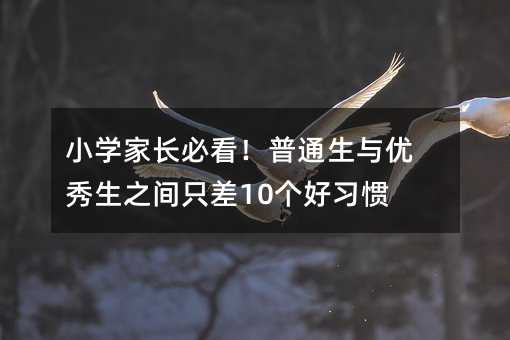 小学家长必看！普通生与优秀生之间只差10个好习惯！